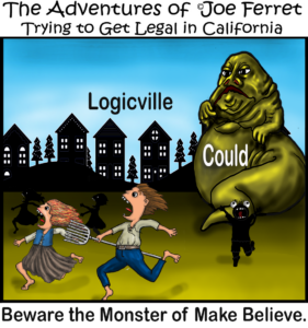 Cartoon titled "The Adventures of Joe Ferret: Trying to Get Legal in California" shows terrified townspeople fleeing from a giant green monster labeled “Could,” while the town of Logicville sits quietly in the background. The caption reads, “Beware the Monster of Make Believe.”